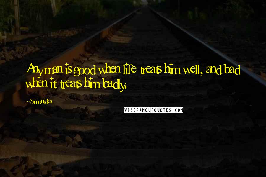 Simonides quotes: Any man is good when life treats him well, and bad when it treats him badly.