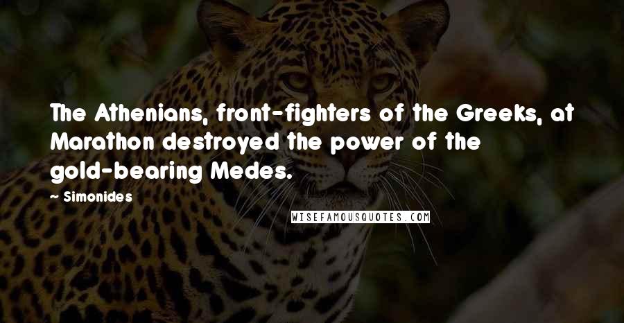 Simonides quotes: The Athenians, front-fighters of the Greeks, at Marathon destroyed the power of the gold-bearing Medes.