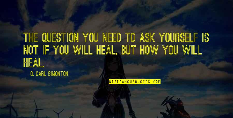 Simonton Quotes By O. Carl Simonton: The question you need to ask yourself is