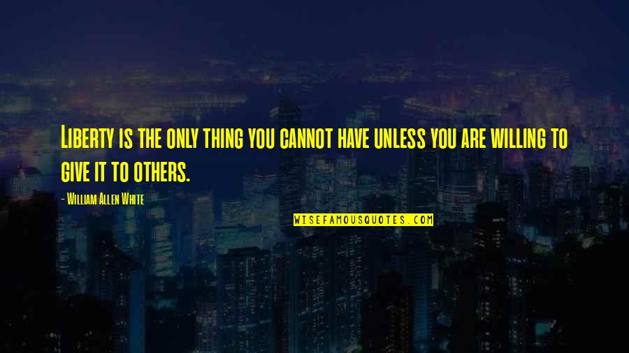 Simple And Sweet Valentine Quotes By William Allen White: Liberty is the only thing you cannot have Simple And Sweet Valentine Quotes By William Allen White: Liberty is the only thing you cannot have