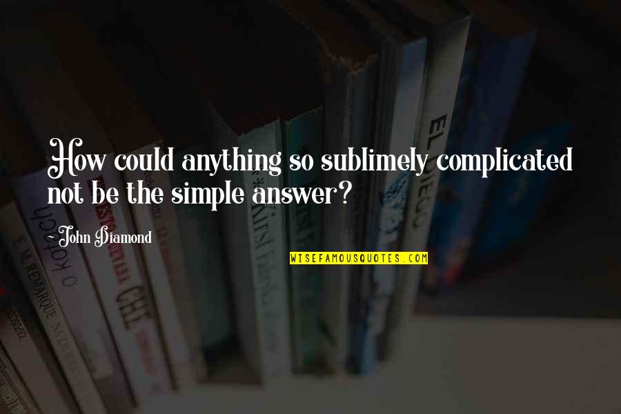Simple Answers Quotes By John Diamond: How could anything so sublimely complicated not be