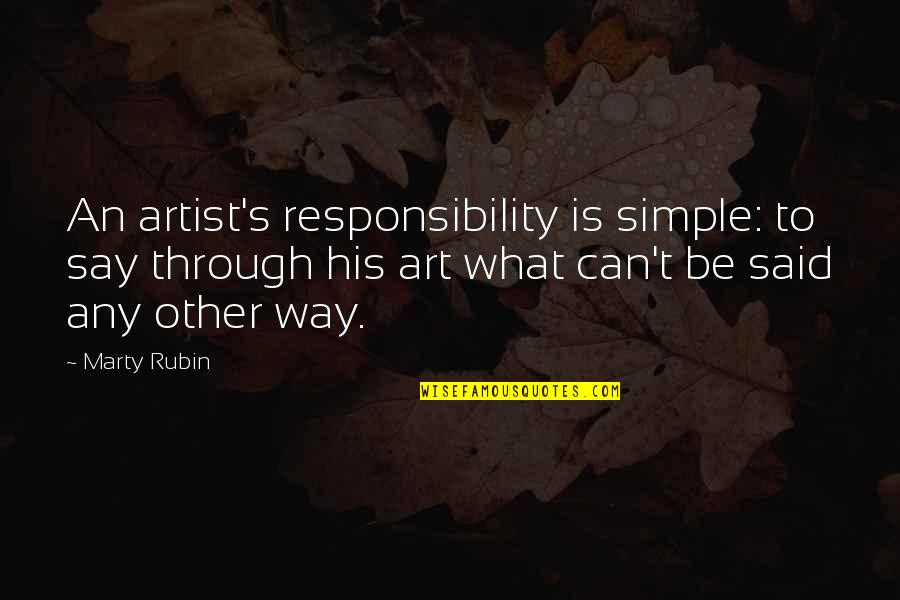 Simple Artist Quotes By Marty Rubin: An artist's responsibility is simple: to say through Simple Artist Quotes By Marty Rubin: An artist's responsibility is simple: to say through