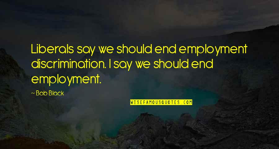 Simple Living Higher Thinking Quotes By Bob Black: Liberals say we should end employment discrimination. I