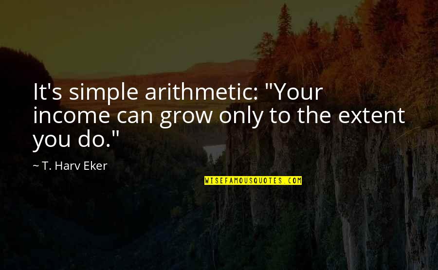 Simple Money Quotes By T. Harv Eker: It's simple arithmetic: "Your income can grow only Simple Money Quotes By T. Harv Eker: It's simple arithmetic: "Your income can grow only