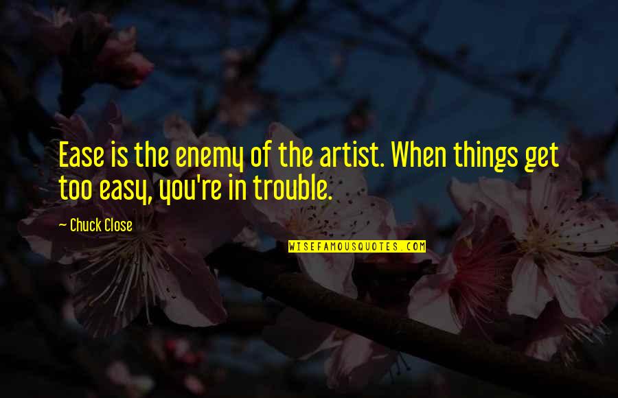 Simple Things In Life We Forget Quotes By Chuck Close: Ease is the enemy of the artist. When