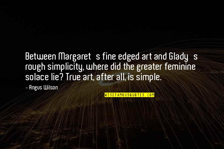 Simple Yet True Quotes By Angus Wilson: Between Margaret's fine edged art and Glady's rough