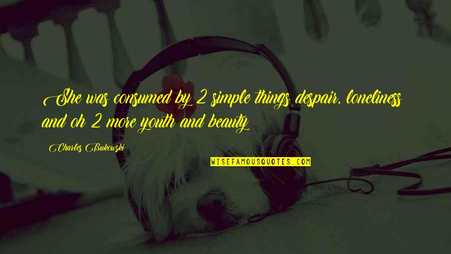 Simple Youth Quotes By Charles Bukowski: She was consumed by 2 simple things:despair, loneliness; Simple Youth Quotes By Charles Bukowski: She was consumed by 2 simple things:despair, loneliness;