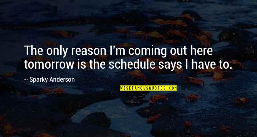 Simplicity Of A Boy Quotes By Sparky Anderson: The only reason I'm coming out here tomorrow