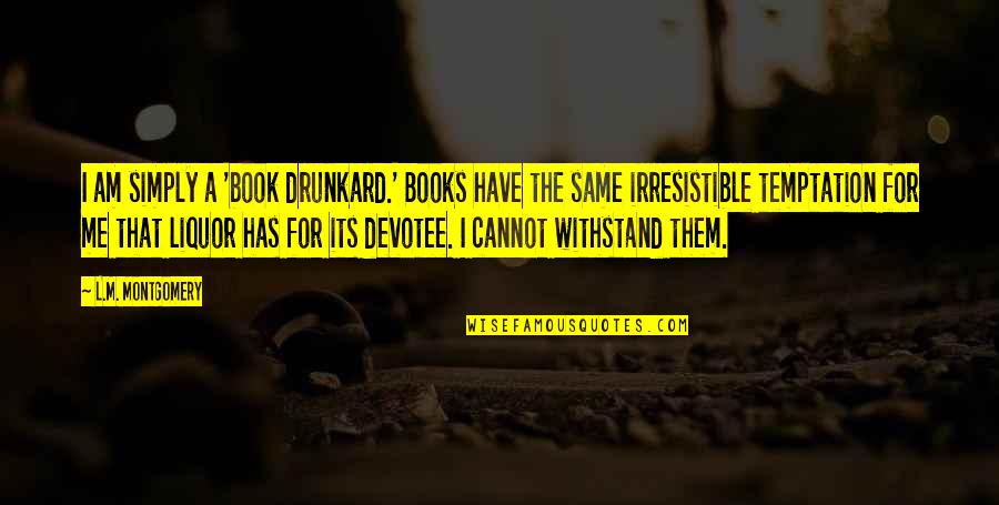 Simply Irresistible Quotes By L.M. Montgomery: I am simply a 'book drunkard.' Books have Simply Irresistible Quotes By L.M. Montgomery: I am simply a 'book drunkard.' Books have