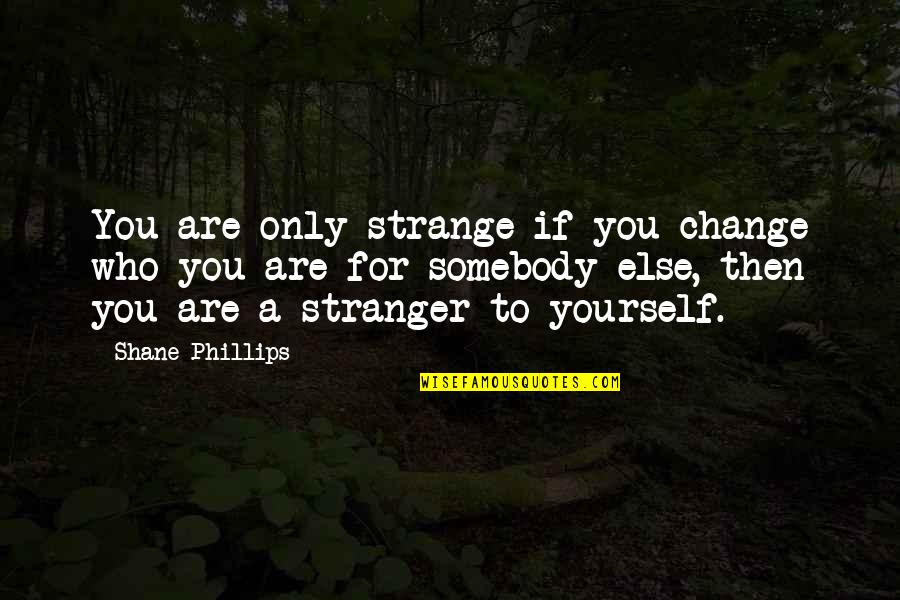Simstars Quotes By Shane Phillips: You are only strange if you change who Simstars Quotes By Shane Phillips: You are only strange if you change who