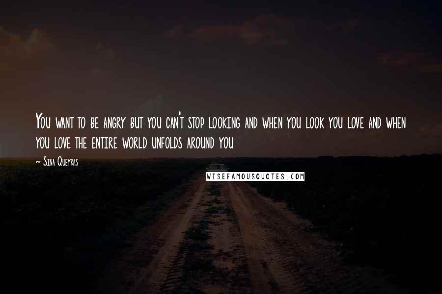 Sina Queyras quotes: You want to be angry but you can't stop looking and when you look you love and when you love the entire world unfolds around you