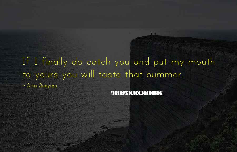 Sina Queyras quotes: If I finally do catch you and put my mouth to yours you will taste that summer.