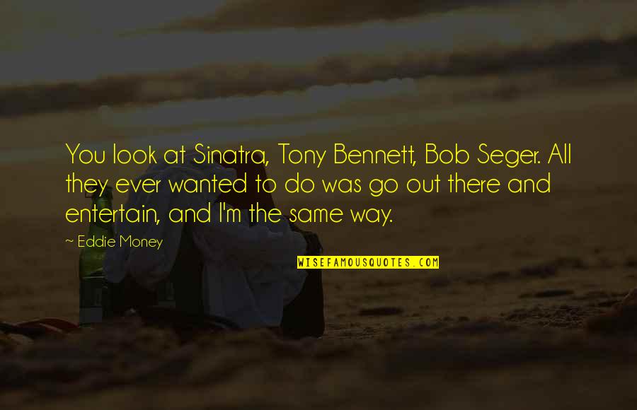 Sinatra Quotes By Eddie Money: You look at Sinatra, Tony Bennett, Bob Seger.