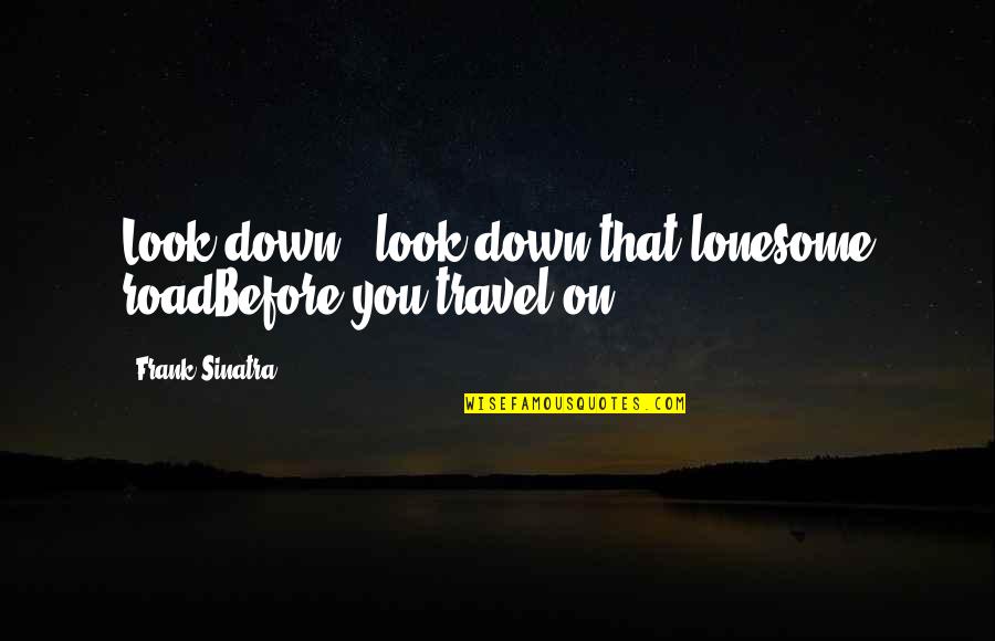 Sinatra Quotes By Frank Sinatra: Look down - look down that lonesome roadBefore