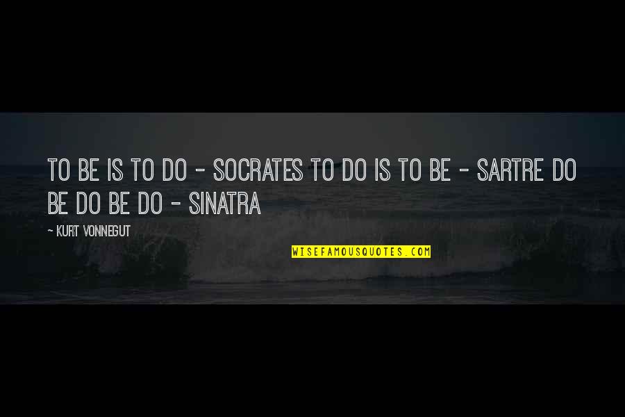 Sinatra Quotes By Kurt Vonnegut: To be is to do - Socrates To