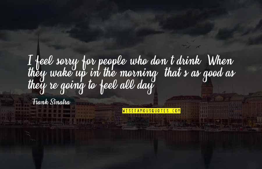 Sinatra's Quotes By Frank Sinatra: I feel sorry for people who don't drink. Sinatra's Quotes By Frank Sinatra: I feel sorry for people who don't drink.