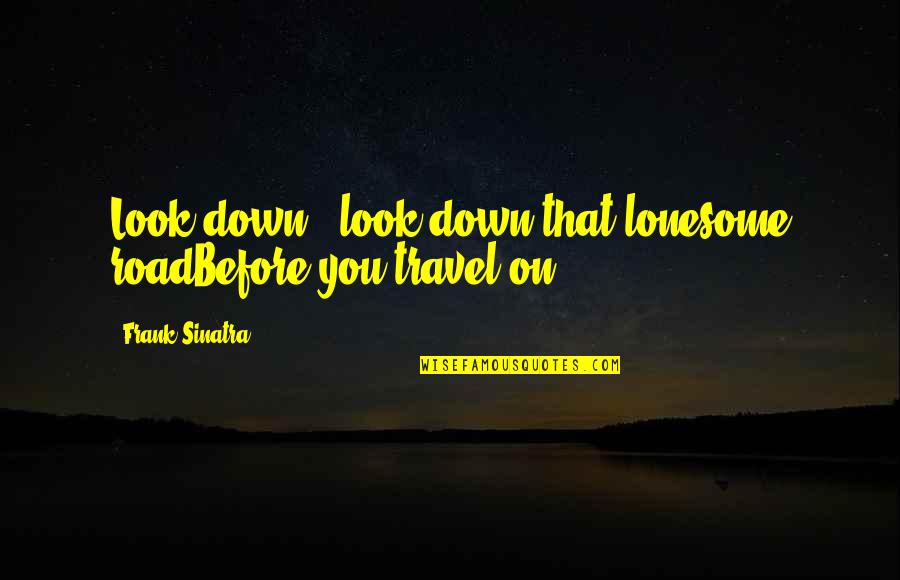 Sinatra's Quotes By Frank Sinatra: Look down - look down that lonesome roadBefore Sinatra's Quotes By Frank Sinatra: Look down - look down that lonesome roadBefore
