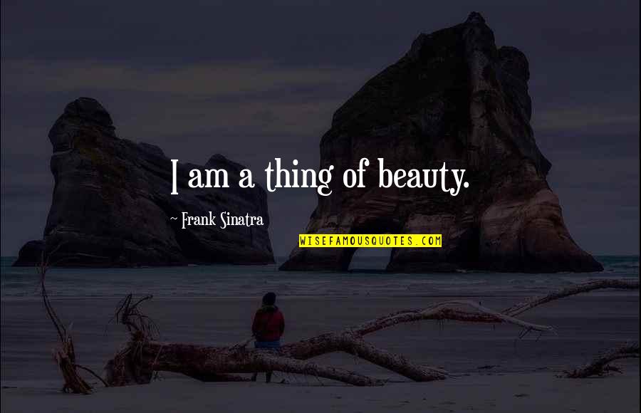 Sinatra's Quotes By Frank Sinatra: I am a thing of beauty. Sinatra's Quotes By Frank Sinatra: I am a thing of beauty.