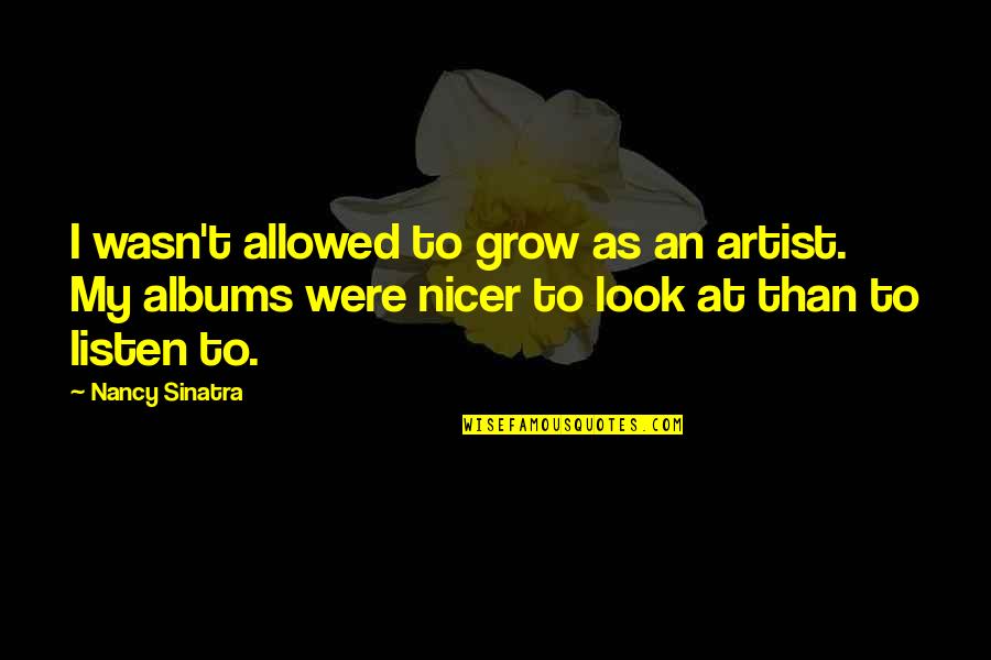 Sinatra's Quotes By Nancy Sinatra: I wasn't allowed to grow as an artist. Sinatra's Quotes By Nancy Sinatra: I wasn't allowed to grow as an artist.