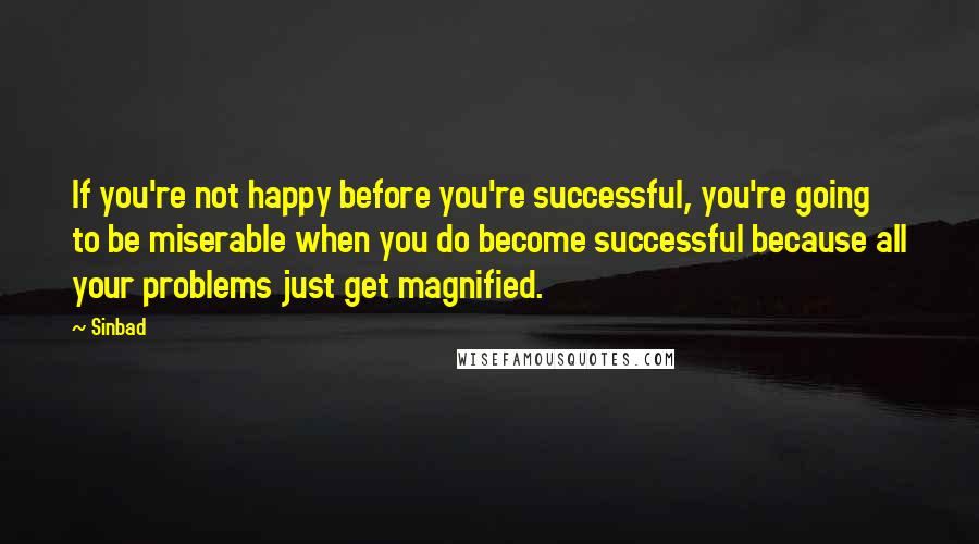Sinbad quotes: If you're not happy before you're successful, you're going to be miserable when you do become successful because all your problems just get magnified.