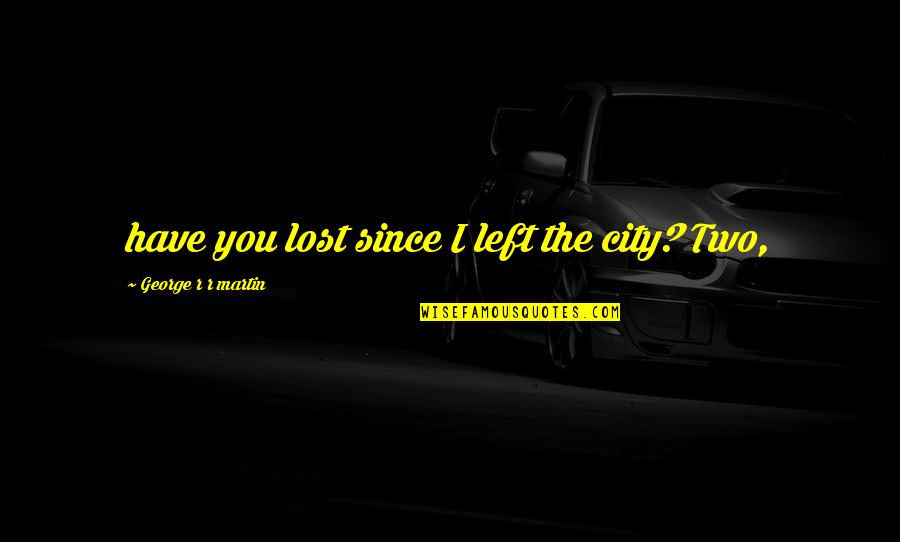 Since I Lost You Quotes By George R R Martin: have you lost since I left the city?
