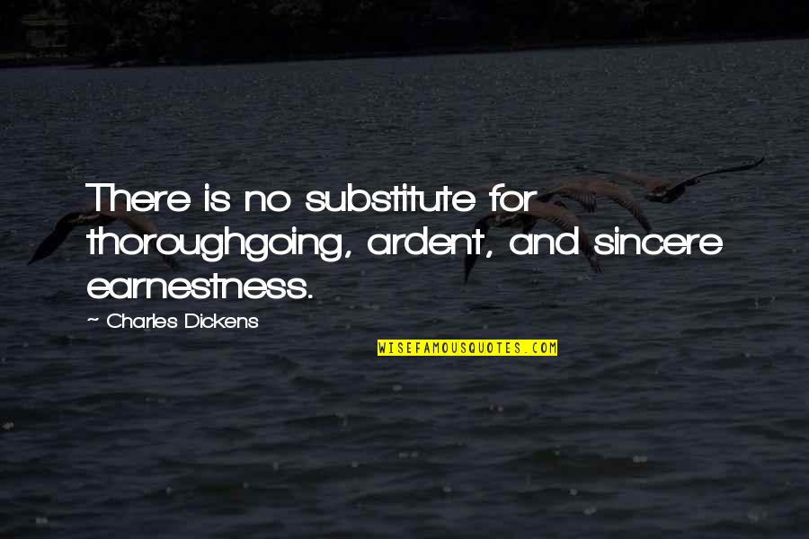 Sincere Quotes By Charles Dickens: There is no substitute for thoroughgoing, ardent, and