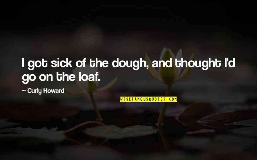 Sincere Sorry Quotes By Curly Howard: I got sick of the dough, and thought Sincere Sorry Quotes By Curly Howard: I got sick of the dough, and thought