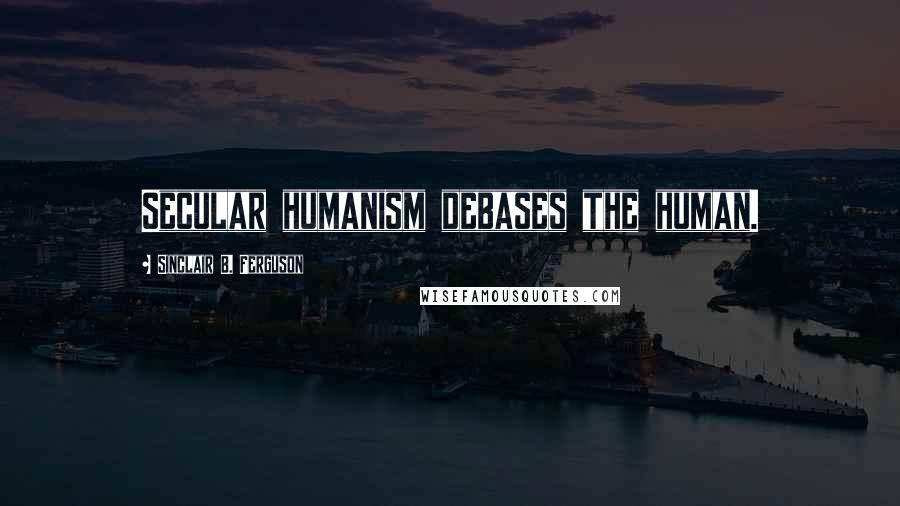 Sinclair B. Ferguson quotes: Secular humanism debases the human.
