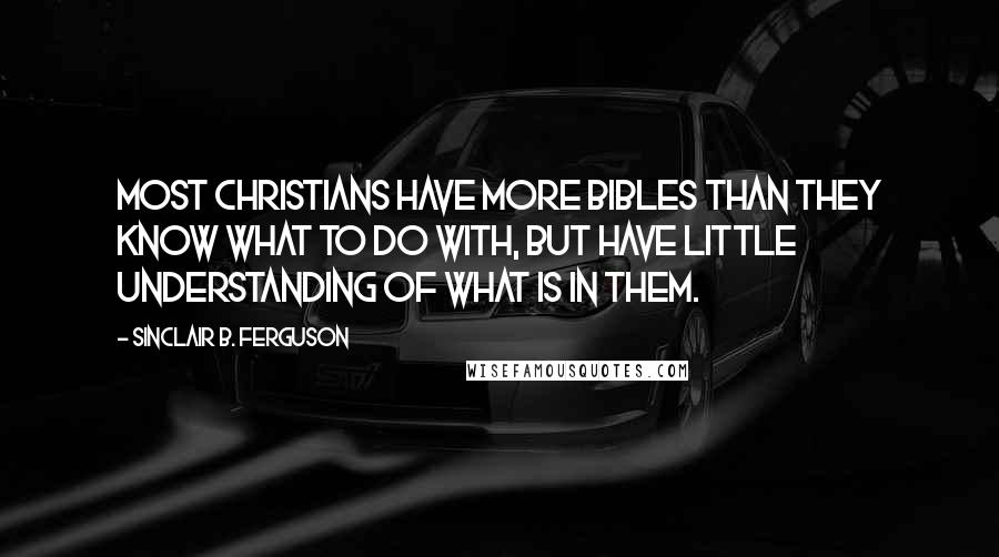 Sinclair B. Ferguson quotes: Most Christians have more Bibles than they know what to do with, but have little understanding of what is in them.