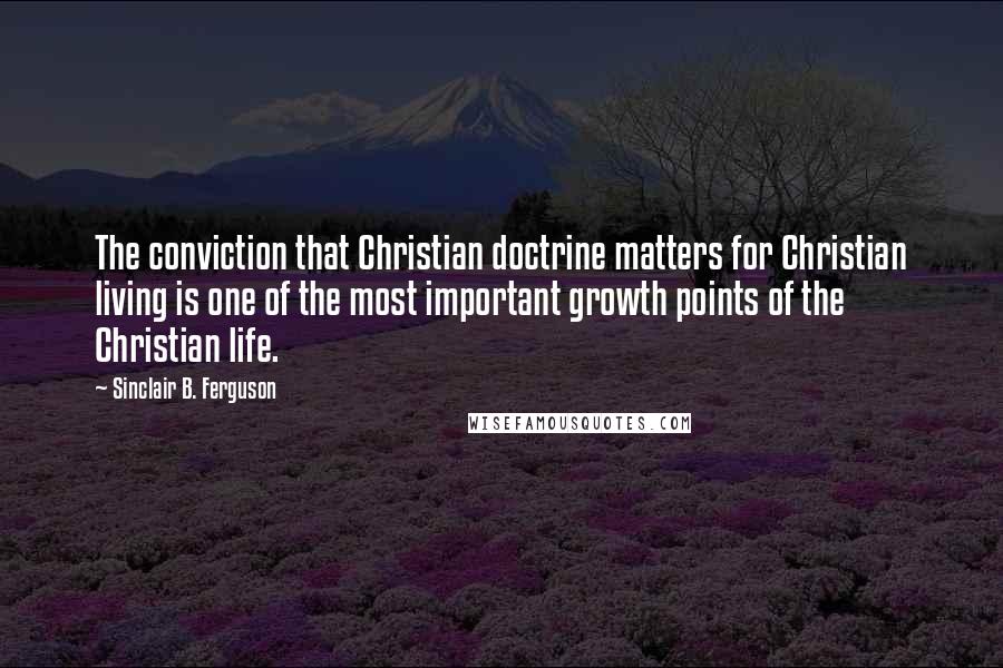 Sinclair B. Ferguson quotes: The conviction that Christian doctrine matters for Christian living is one of the most important growth points of the Christian life.