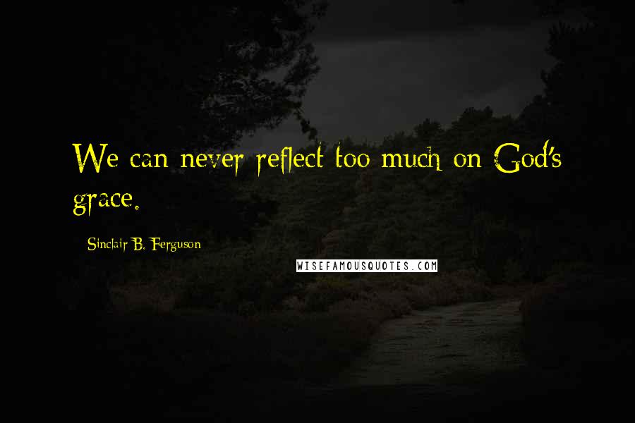 Sinclair B. Ferguson quotes: We can never reflect too much on God's grace.