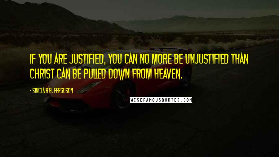 Sinclair B. Ferguson quotes: If you are justified, you can no more be unjustified than Christ can be pulled down from heaven.