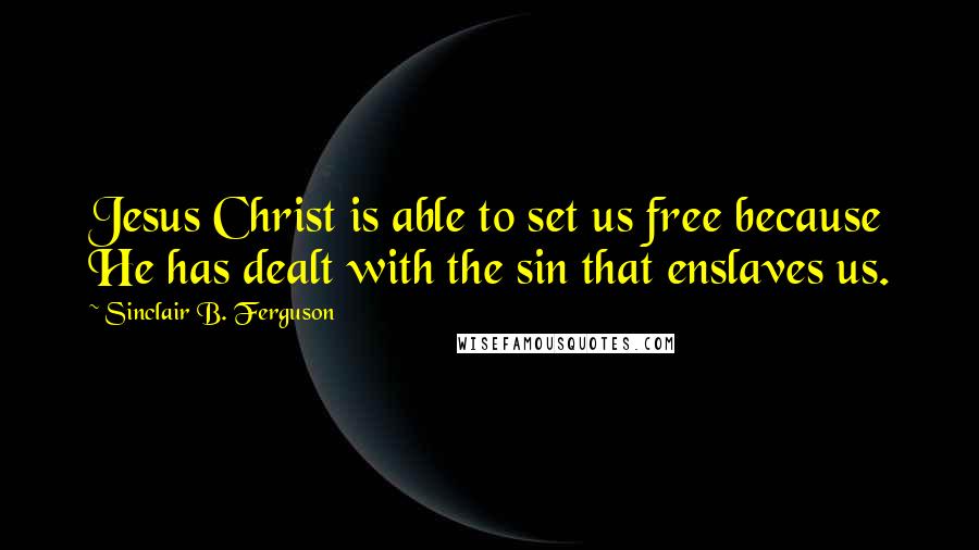 Sinclair B. Ferguson quotes: Jesus Christ is able to set us free because He has dealt with the sin that enslaves us.