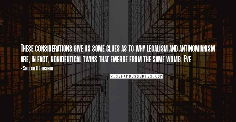 Sinclair B. Ferguson quotes: These considerations give us some clues as to why legalism and antinomianism are, in fact, nonidentical twins that emerge from the same womb. Eve