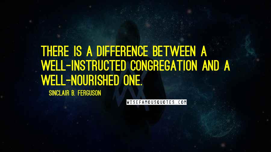 Sinclair B. Ferguson quotes: There is a difference between a well-instructed congregation and a well-nourished one.