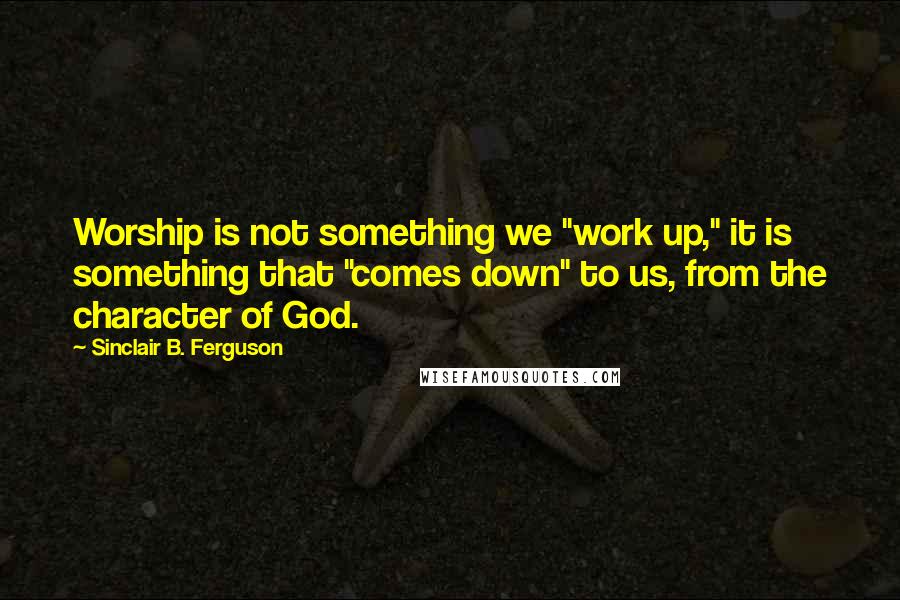 Sinclair B. Ferguson quotes: Worship is not something we "work up," it is something that "comes down" to us, from the character of God.