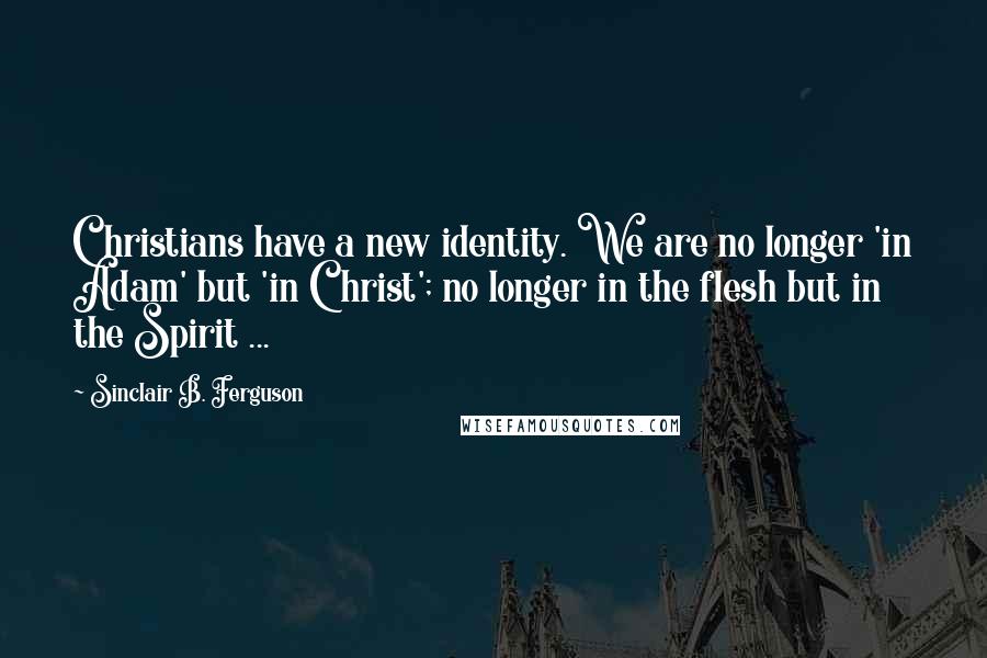 Sinclair B. Ferguson quotes: Christians have a new identity. We are no longer 'in Adam' but 'in Christ'; no longer in the flesh but in the Spirit ...