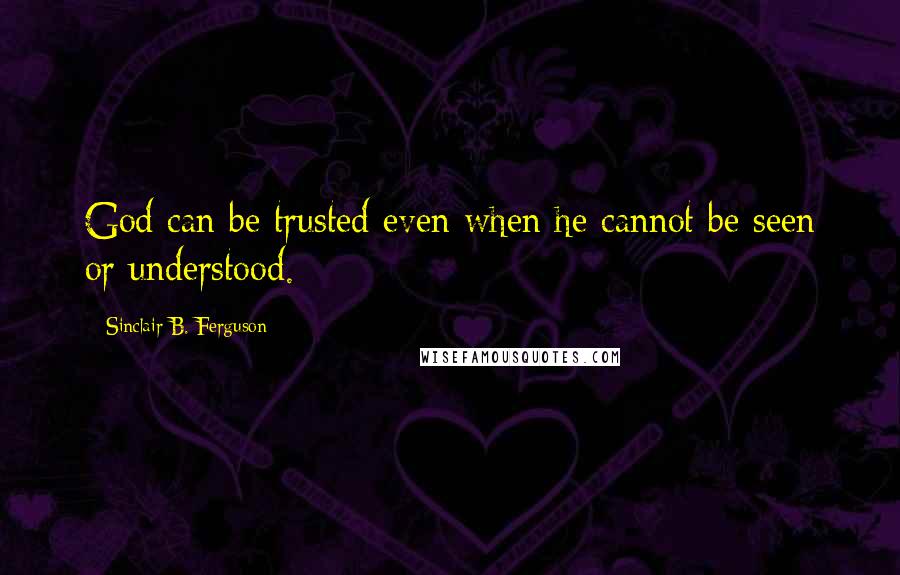 Sinclair B. Ferguson quotes: God can be trusted even when he cannot be seen or understood.