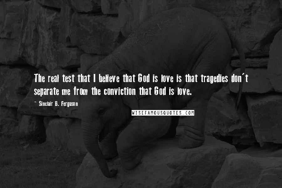 Sinclair B. Ferguson quotes: The real test that I believe that God is love is that tragedies don't separate me from the conviction that God is love.