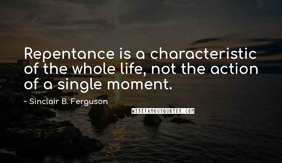 Sinclair B. Ferguson quotes: Repentance is a characteristic of the whole life, not the action of a single moment.