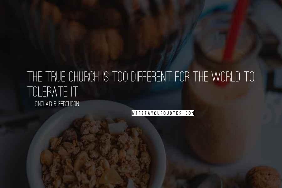 Sinclair B. Ferguson quotes: The true church is too different for the world to tolerate it.