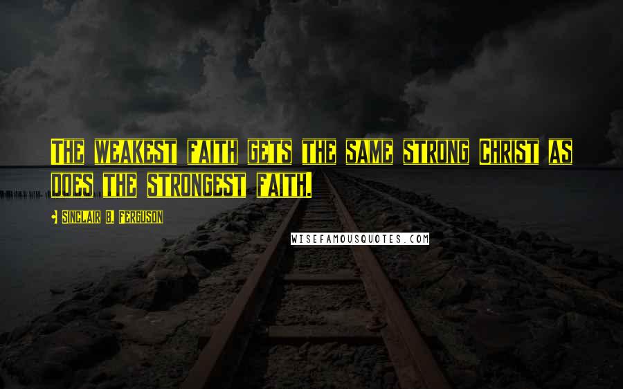 Sinclair B. Ferguson quotes: The weakest faith gets the same strong Christ as does the strongest faith.