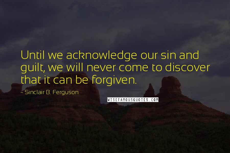 Sinclair B. Ferguson quotes: Until we acknowledge our sin and guilt, we will never come to discover that it can be forgiven.