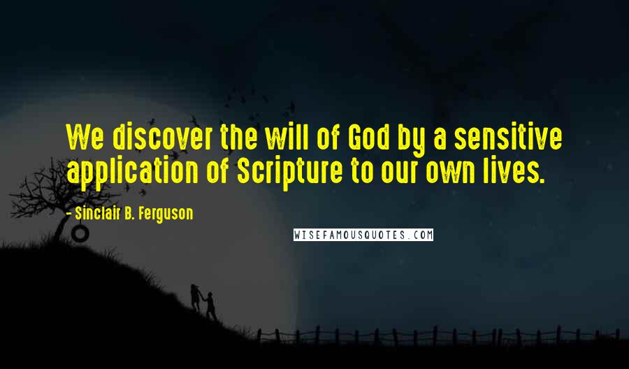 Sinclair B. Ferguson quotes: We discover the will of God by a sensitive application of Scripture to our own lives.