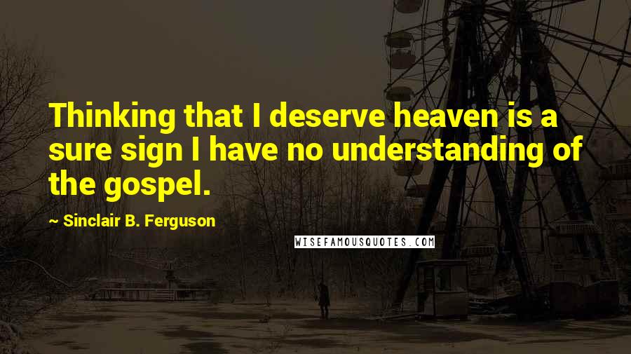 Sinclair B. Ferguson quotes: Thinking that I deserve heaven is a sure sign I have no understanding of the gospel.