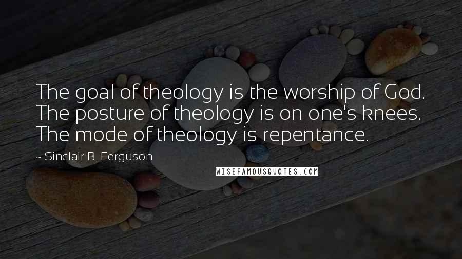 Sinclair B. Ferguson quotes: The goal of theology is the worship of God. The posture of theology is on one's knees. The mode of theology is repentance.