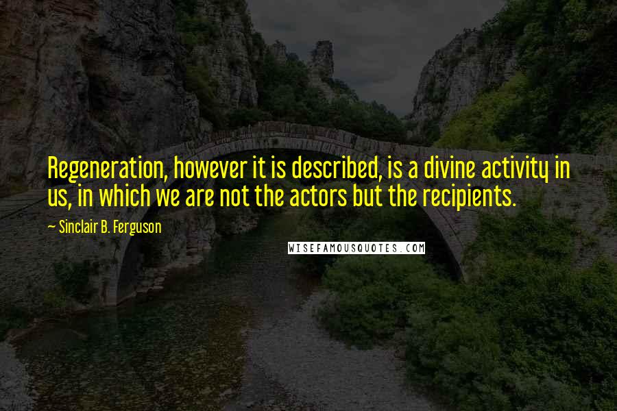 Sinclair B. Ferguson quotes: Regeneration, however it is described, is a divine activity in us, in which we are not the actors but the recipients.