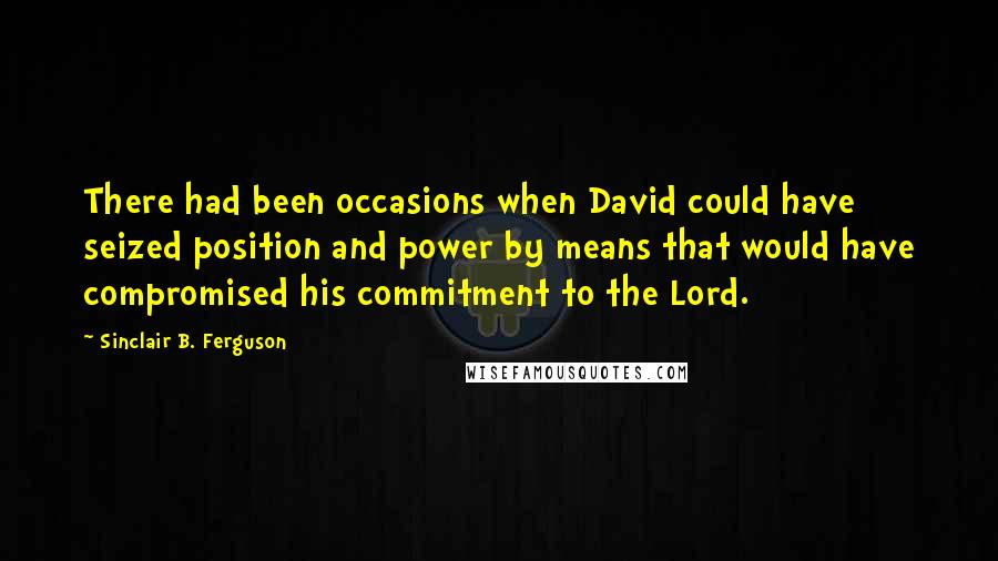 Sinclair B. Ferguson quotes: There had been occasions when David could have seized position and power by means that would have compromised his commitment to the Lord.