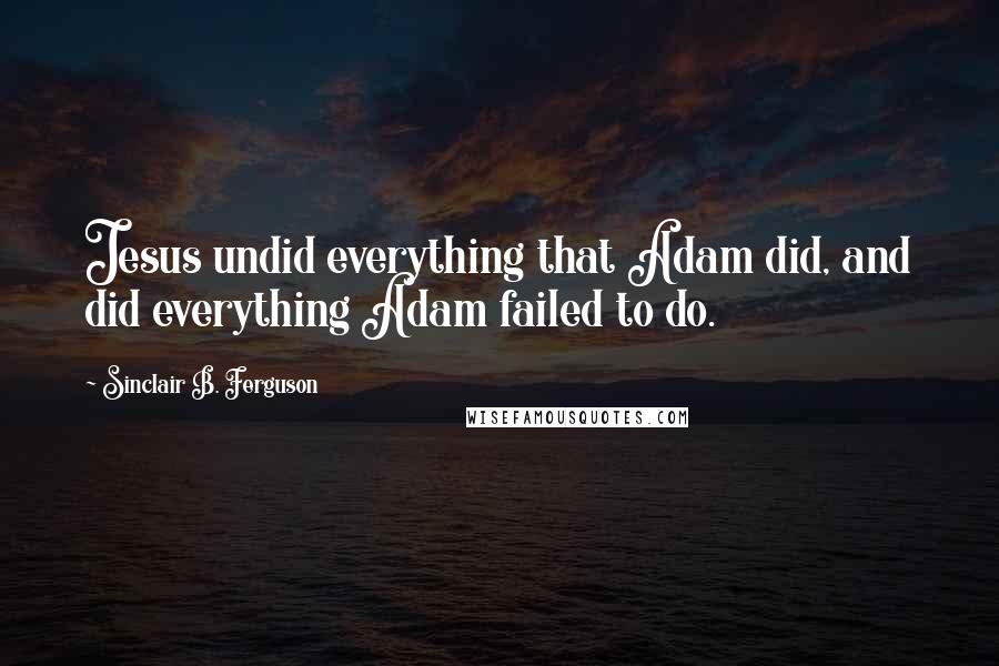 Sinclair B. Ferguson quotes: Jesus undid everything that Adam did, and did everything Adam failed to do.
