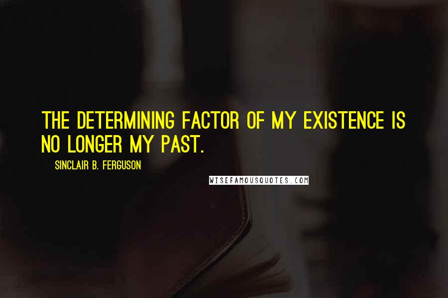 Sinclair B. Ferguson quotes: The determining factor of my existence is no longer my past.